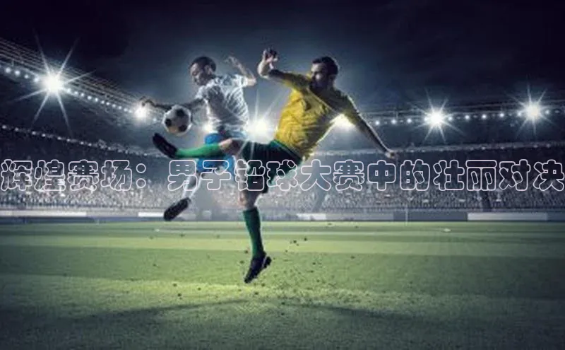 辉煌赛场：男子铅球大赛中的壮丽对决