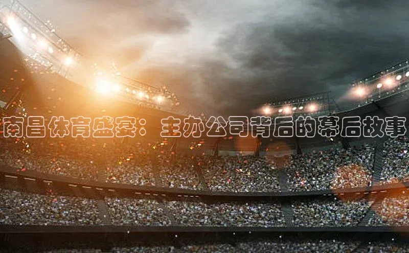 南昌体育盛宴：主办公司背后的幕后故事